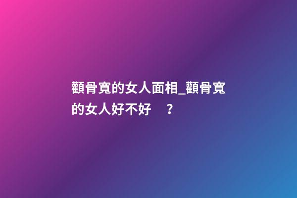 顴骨寬的女人面相_顴骨寬的女人好不好？